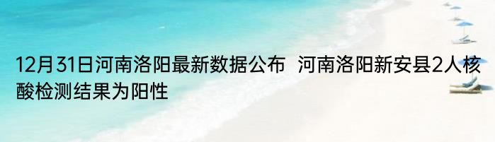 12月31日河南洛阳最新数据公布  河南洛阳新安县2人核酸检测结果为阳性