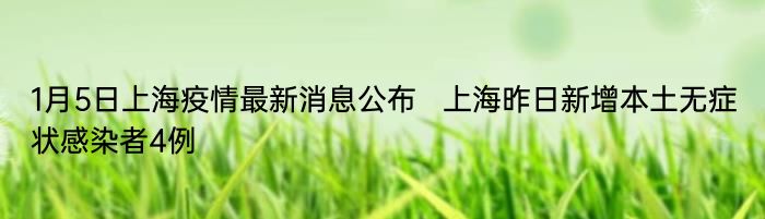 1月5日上海疫情最新消息公布   上海昨日新增本土无症状感染者4例