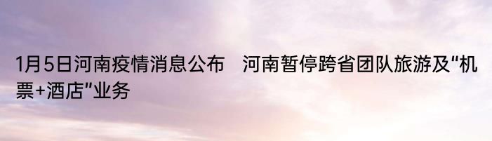 1月5日河南疫情消息公布   河南暂停跨省团队旅游及“机票+酒店”业务