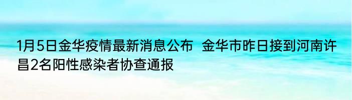 1月5日金华疫情最新消息公布  金华市昨日接到河南许昌2名阳性感染者协查通报