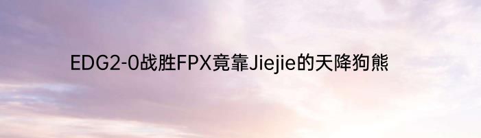 EDG2-0战胜FPX竟靠Jiejie的天降狗熊