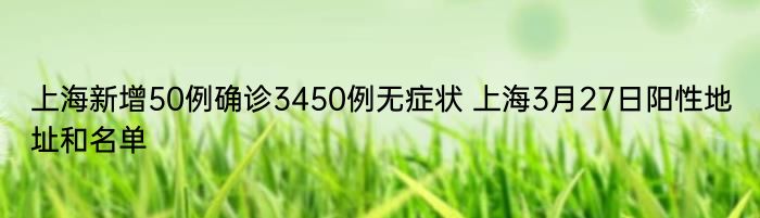 上海新增50例确诊3450例无症状 上海3月27日阳性地址和名单