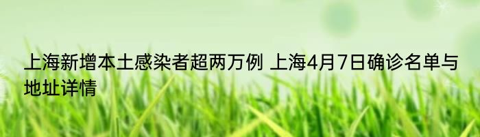 上海新增本土感染者超两万例 上海4月7日确诊名单与地址详情