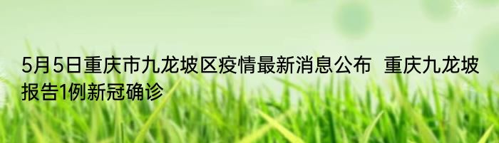 5月5日重庆市九龙坡区疫情最新消息公布  重庆九龙坡报告1例新冠确诊 