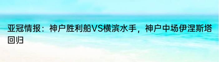 亚冠情报：神户胜利船VS横滨水手，神户中场伊涅斯塔回归