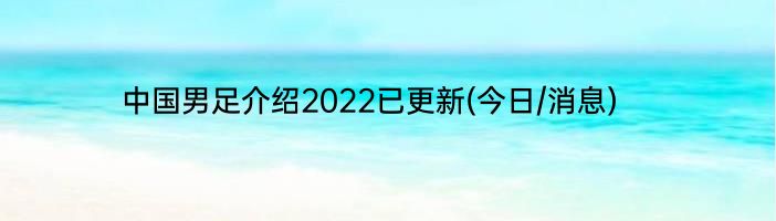中国男足介绍2022已更新(今日/消息)