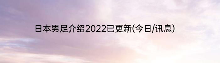 日本男足介绍2022已更新(今日/讯息)