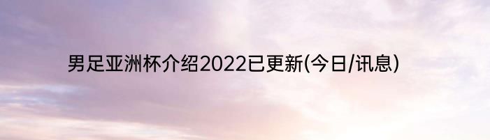 男足亚洲杯介绍2022已更新(今日/讯息)