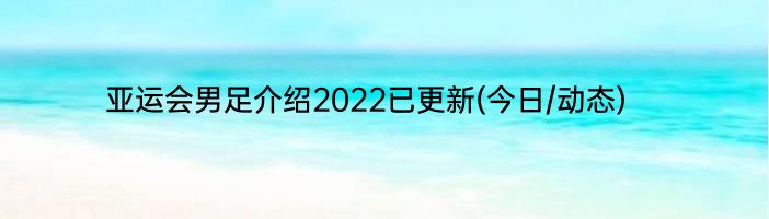 亚运会男足介绍2022已更新(今日/动态)
