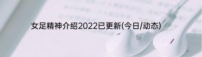 女足精神介绍2022已更新(今日/动态)