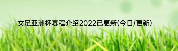 女足亚洲杯赛程介绍2022已更新(今日/更新)