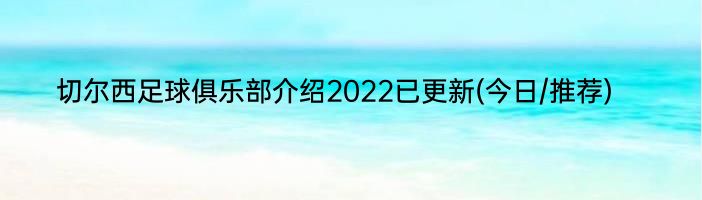切尔西足球俱乐部介绍2022已更新(今日/推荐)
