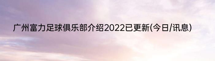 广州富力足球俱乐部介绍2022已更新(今日/讯息)