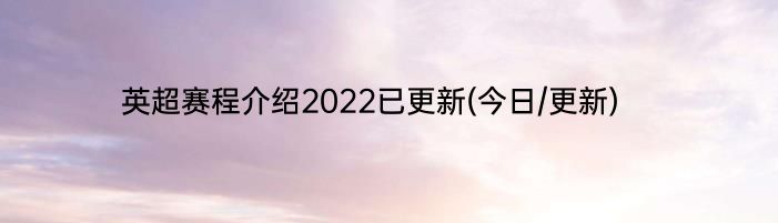 英超赛程介绍2022已更新(今日/更新)