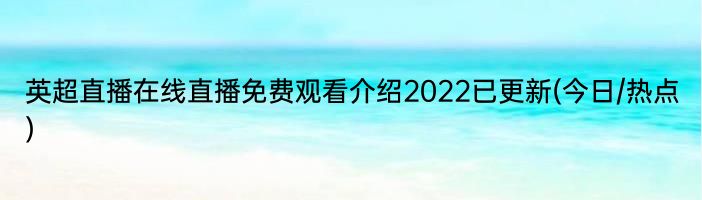 英超直播在线直播免费观看介绍2022已更新(今日/热点)