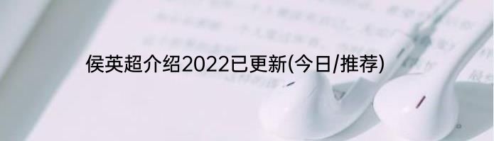 侯英超介绍2022已更新(今日/推荐)