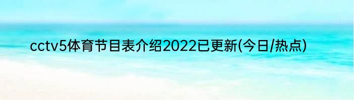 cctv5体育节目表介绍2022已更新(今日/热点)