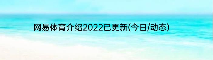 网易体育介绍2022已更新(今日/动态)