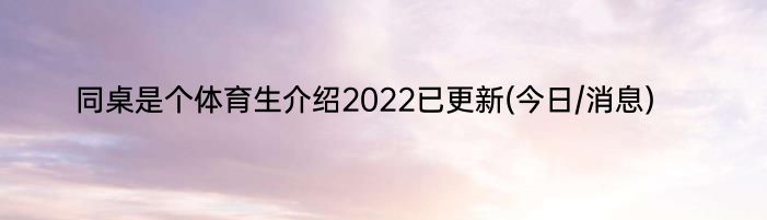 同桌是个体育生介绍2022已更新(今日/消息)