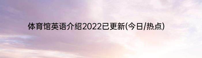 体育馆英语介绍2022已更新(今日/热点)