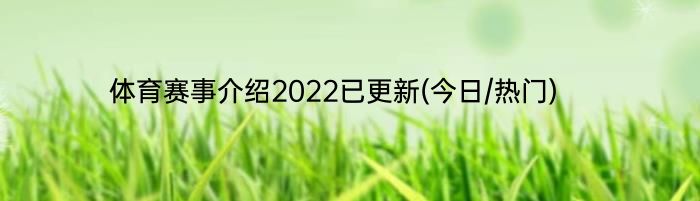 体育赛事介绍2022已更新(今日/热门)
