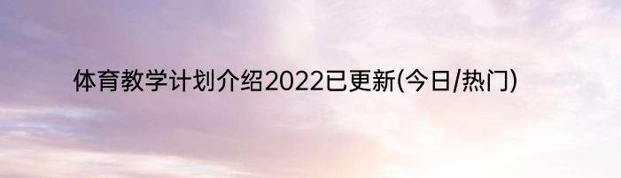 体育教学计划介绍2022已更新(今日/热门)