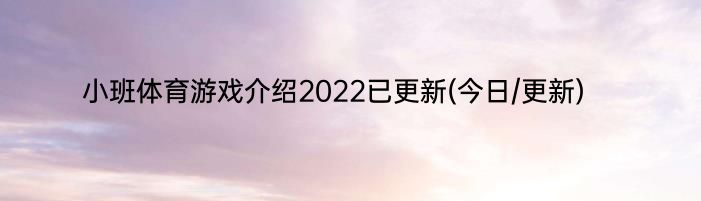 小班体育游戏介绍2022已更新(今日/更新)
