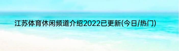 江苏体育休闲频道介绍2022已更新(今日/热门)