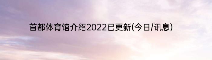 首都体育馆介绍2022已更新(今日/讯息)