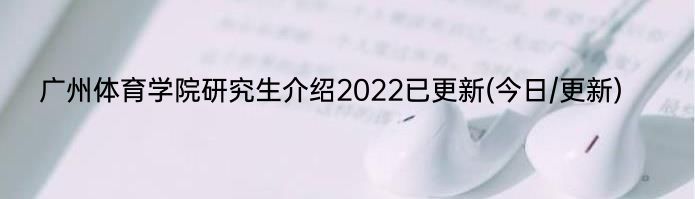 广州体育学院研究生介绍2022已更新(今日/更新)