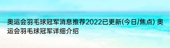奥运会羽毛球冠军消息推荐2022已更新(今日/焦点) 奥运会羽毛球冠军详细介绍