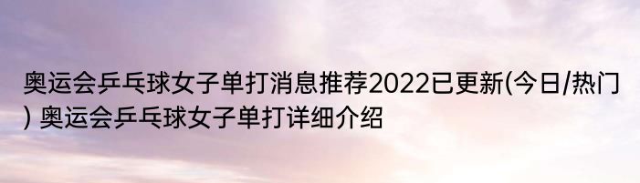 奥运会乒乓球女子单打消息推荐2022已更新(今日/热门) 奥运会乒乓球女子单打详细介绍