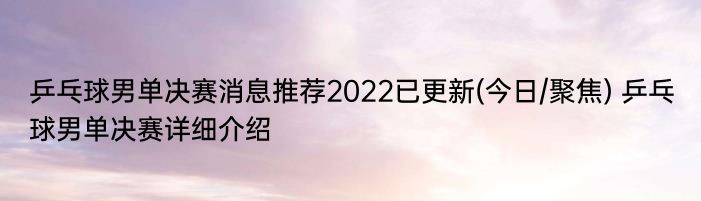 乒乓球男单决赛消息推荐2022已更新(今日/聚焦) 乒乓球男单决赛详细介绍