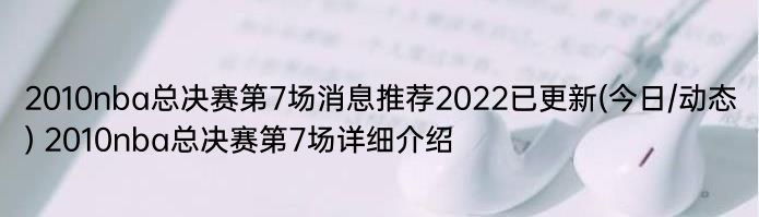 2010nba总决赛第7场消息推荐2022已更新(今日/动态) 2010nba总决赛第7场详细介绍