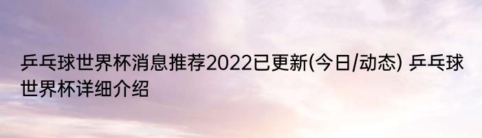 乒乓球世界杯消息推荐2022已更新(今日/动态) 乒乓球世界杯详细介绍