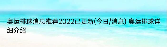 奥运排球消息推荐2022已更新(今日/消息) 奥运排球详细介绍