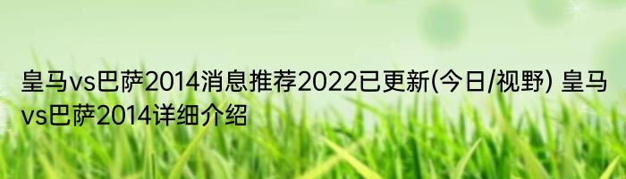 皇马vs巴萨2014消息推荐2022已更新(今日/视野) 皇马vs巴萨2014详细介绍
