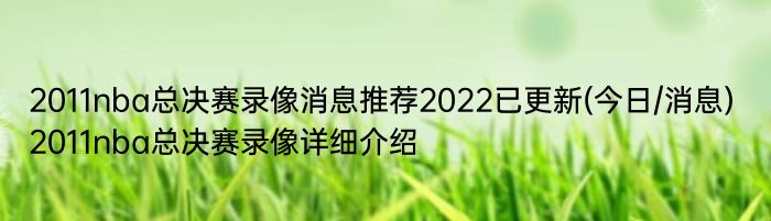 2011nba总决赛录像消息推荐2022已更新(今日/消息) 2011nba总决赛录像详细介绍