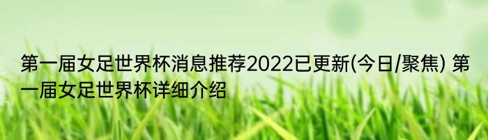 第一届女足世界杯消息推荐2022已更新(今日/聚焦) 第一届女足世界杯详细介绍