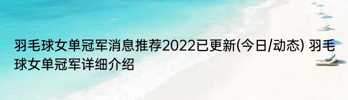 羽毛球女单冠军消息推荐2022已更新(今日/动态) 羽毛球女单冠军详细介绍