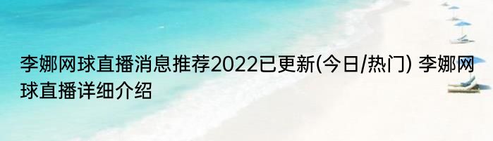 李娜网球直播消息推荐2022已更新(今日/热门) 李娜网球直播详细介绍