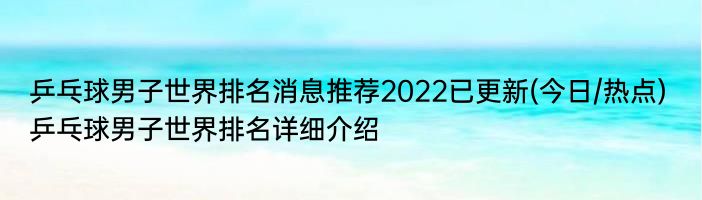乒乓球男子世界排名消息推荐2022已更新(今日/热点) 乒乓球男子世界排名详细介绍