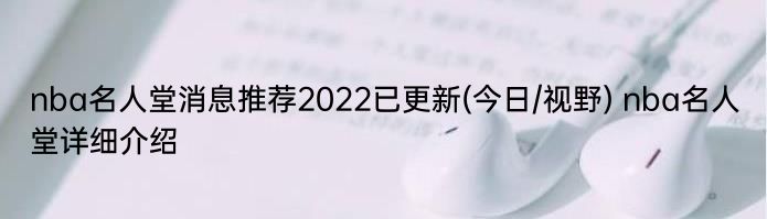 nba名人堂消息推荐2022已更新(今日/视野) nba名人堂详细介绍