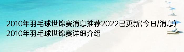 2010年羽毛球世锦赛消息推荐2022已更新(今日/消息) 2010年羽毛球世锦赛详细介绍