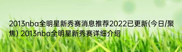 2013nba全明星新秀赛消息推荐2022已更新(今日/聚焦) 2013nba全明星新秀赛详细介绍