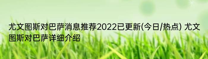 尤文图斯对巴萨消息推荐2022已更新(今日/热点) 尤文图斯对巴萨详细介绍