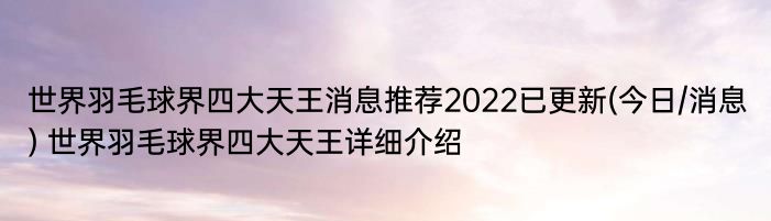 世界羽毛球界四大天王消息推荐2022已更新(今日/消息) 世界羽毛球界四大天王详细介绍