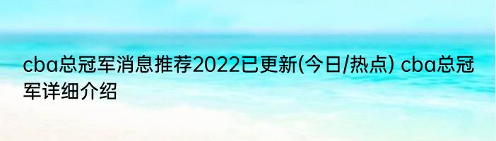 cba总冠军消息推荐2022已更新(今日/热点) cba总冠军详细介绍