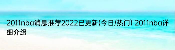 2011nba消息推荐2022已更新(今日/热门) 2011nba详细介绍