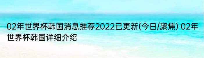02年世界杯韩国消息推荐2022已更新(今日/聚焦) 02年世界杯韩国详细介绍